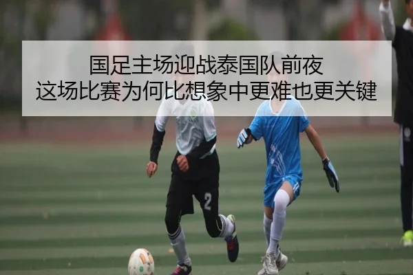 国足主场迎战泰国队前夜 这场比赛为何比想象中更难也更关键 - yingjia tiyu